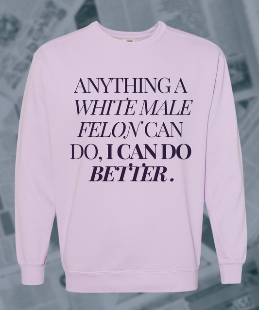 Anything a White Male Felon Can Do I Can Do Better Pigment Dyed Crewneck Sweatshirt